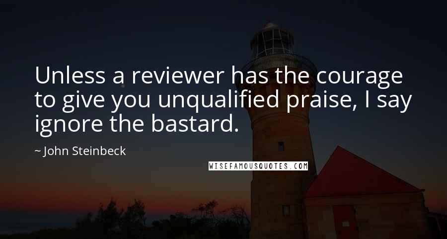 John Steinbeck Quotes: Unless a reviewer has the courage to give you unqualified praise, I say ignore the bastard.