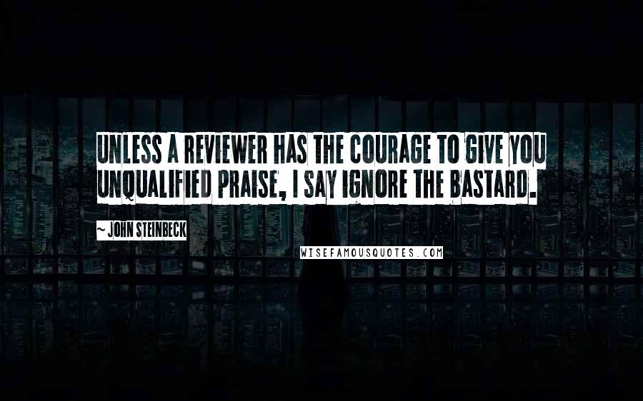 John Steinbeck Quotes: Unless a reviewer has the courage to give you unqualified praise, I say ignore the bastard.