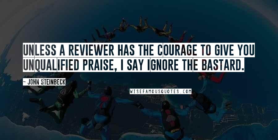 John Steinbeck Quotes: Unless a reviewer has the courage to give you unqualified praise, I say ignore the bastard.