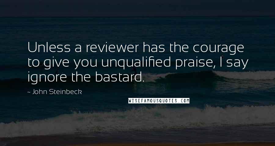 John Steinbeck Quotes: Unless a reviewer has the courage to give you unqualified praise, I say ignore the bastard.