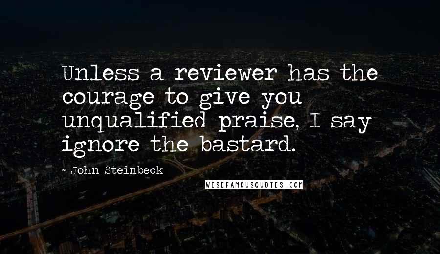 John Steinbeck Quotes: Unless a reviewer has the courage to give you unqualified praise, I say ignore the bastard.