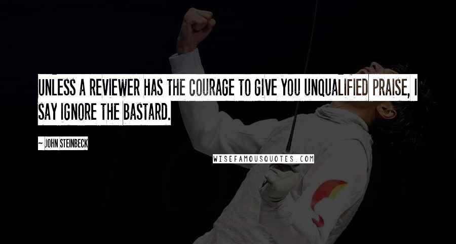 John Steinbeck Quotes: Unless a reviewer has the courage to give you unqualified praise, I say ignore the bastard.