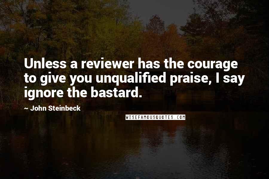 John Steinbeck Quotes: Unless a reviewer has the courage to give you unqualified praise, I say ignore the bastard.