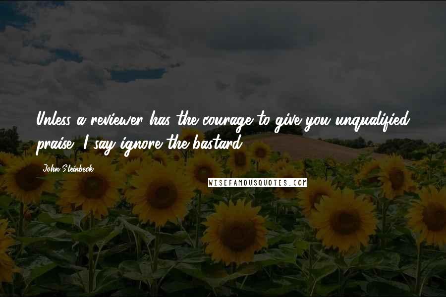 John Steinbeck Quotes: Unless a reviewer has the courage to give you unqualified praise, I say ignore the bastard.