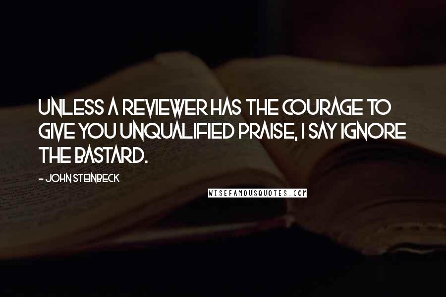 John Steinbeck Quotes: Unless a reviewer has the courage to give you unqualified praise, I say ignore the bastard.