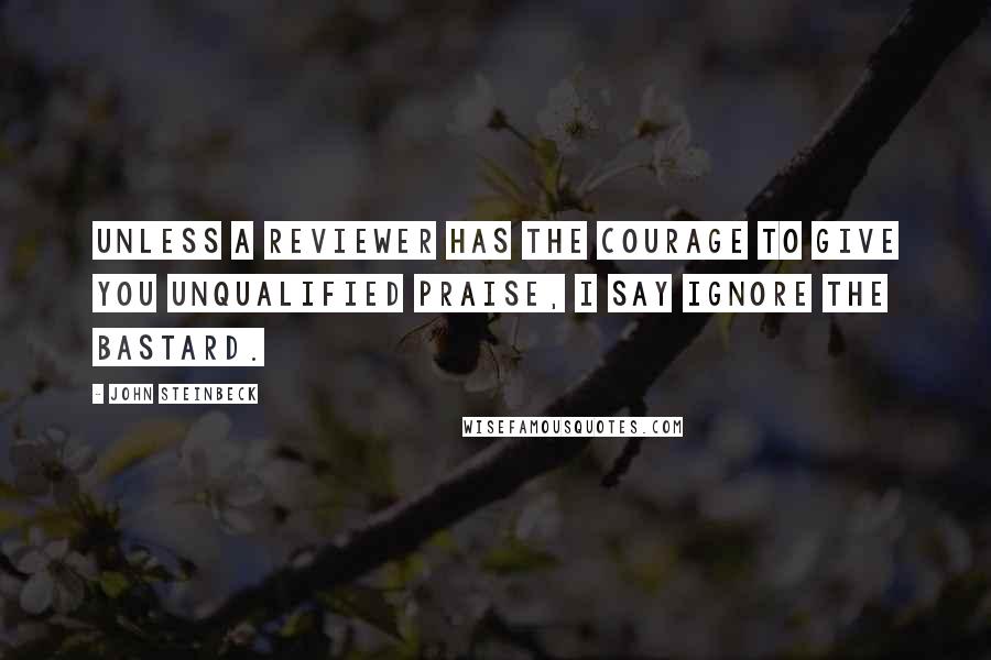 John Steinbeck Quotes: Unless a reviewer has the courage to give you unqualified praise, I say ignore the bastard.