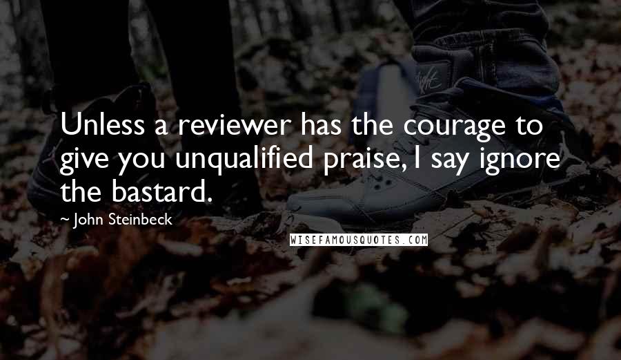 John Steinbeck Quotes: Unless a reviewer has the courage to give you unqualified praise, I say ignore the bastard.