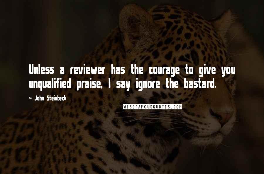 John Steinbeck Quotes: Unless a reviewer has the courage to give you unqualified praise, I say ignore the bastard.