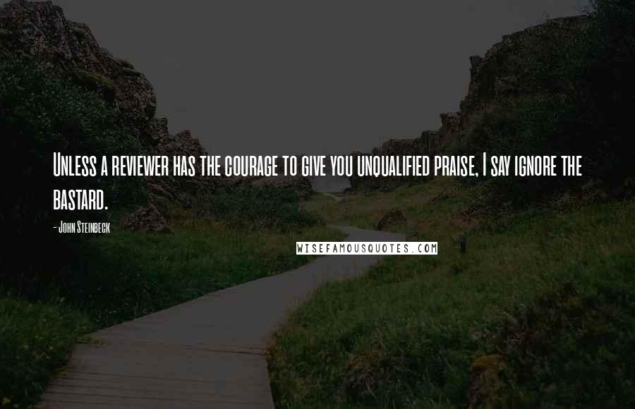 John Steinbeck Quotes: Unless a reviewer has the courage to give you unqualified praise, I say ignore the bastard.