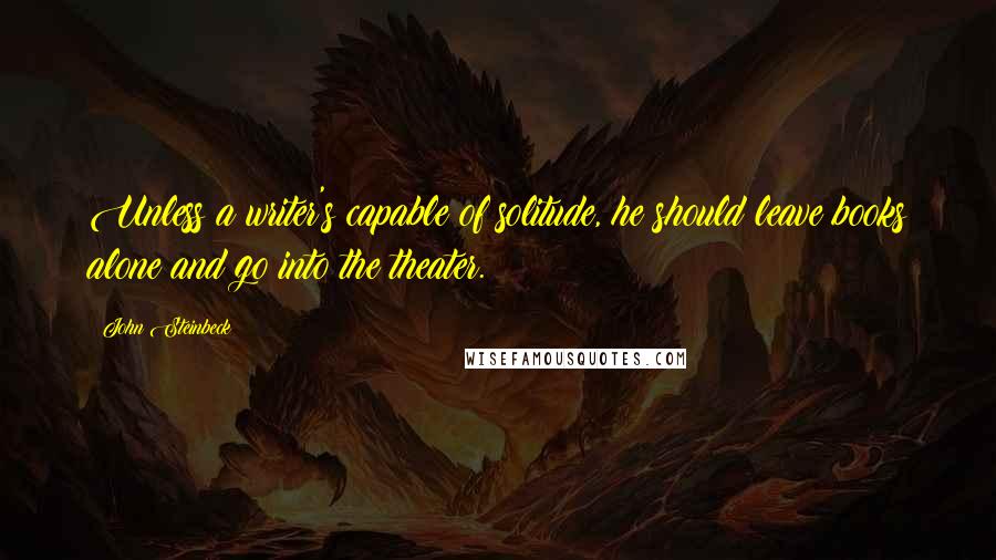 John Steinbeck Quotes: Unless a writer's capable of solitude, he should leave books alone and go into the theater.