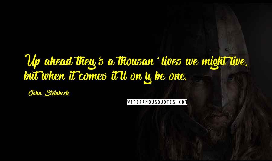 John Steinbeck Quotes: Up ahead they's a thousan' lives we might live, but when it comes it'll on'y be one.