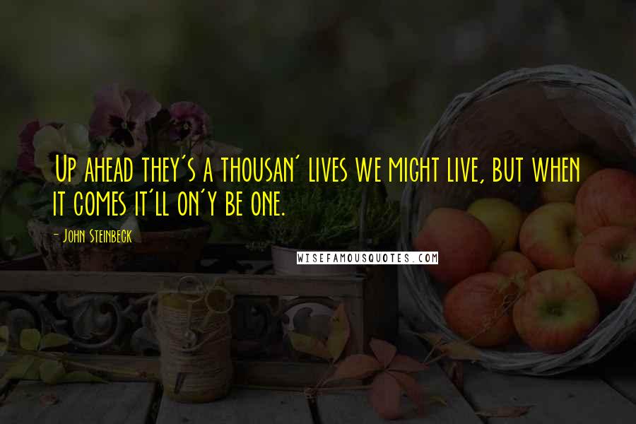 John Steinbeck Quotes: Up ahead they's a thousan' lives we might live, but when it comes it'll on'y be one.