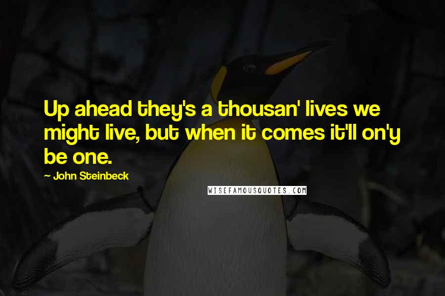 John Steinbeck Quotes: Up ahead they's a thousan' lives we might live, but when it comes it'll on'y be one.