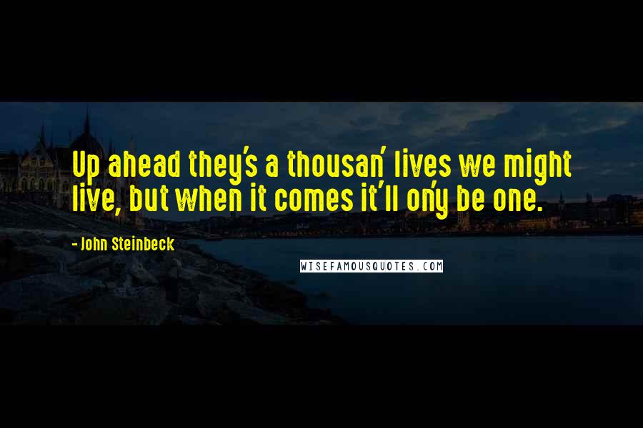 John Steinbeck Quotes: Up ahead they's a thousan' lives we might live, but when it comes it'll on'y be one.
