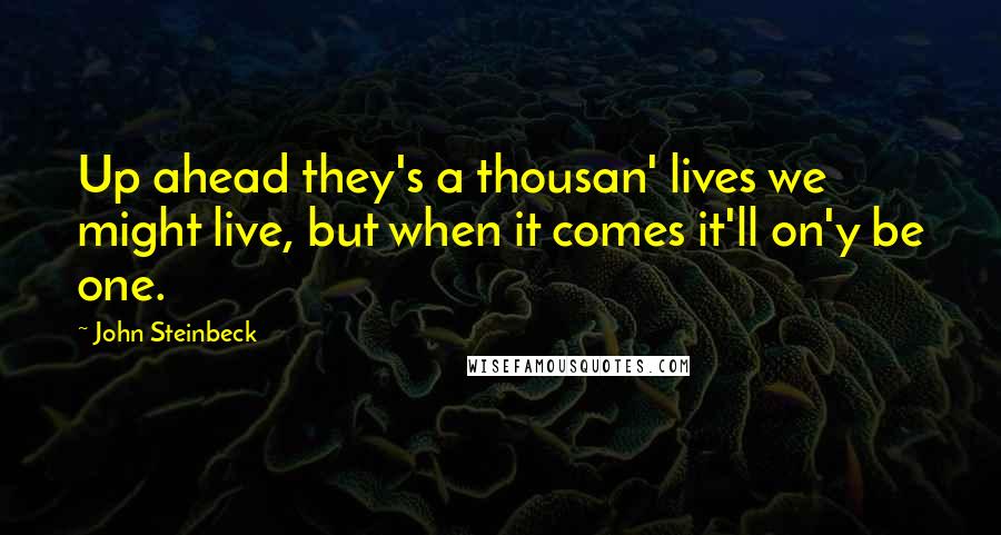 John Steinbeck Quotes: Up ahead they's a thousan' lives we might live, but when it comes it'll on'y be one.