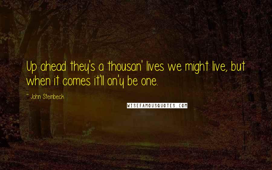 John Steinbeck Quotes: Up ahead they's a thousan' lives we might live, but when it comes it'll on'y be one.