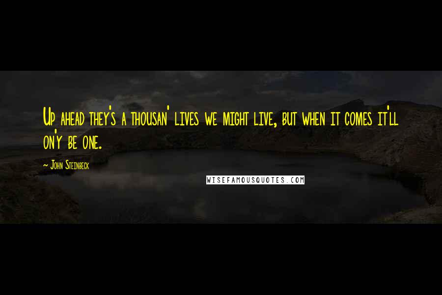 John Steinbeck Quotes: Up ahead they's a thousan' lives we might live, but when it comes it'll on'y be one.