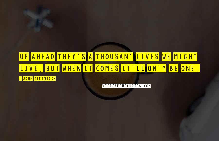 John Steinbeck Quotes: Up ahead they's a thousan' lives we might live, but when it comes it'll on'y be one.