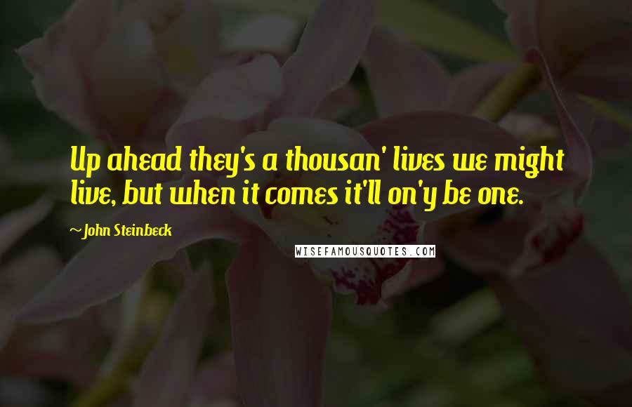 John Steinbeck Quotes: Up ahead they's a thousan' lives we might live, but when it comes it'll on'y be one.