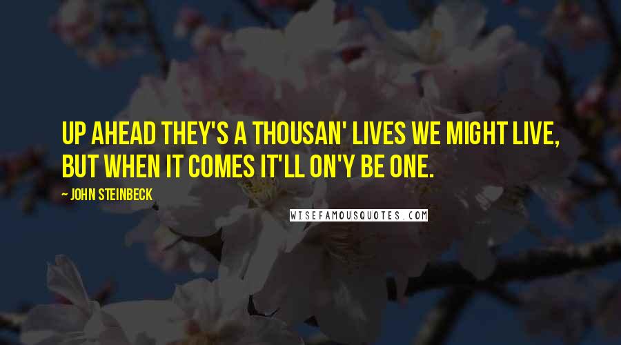 John Steinbeck Quotes: Up ahead they's a thousan' lives we might live, but when it comes it'll on'y be one.