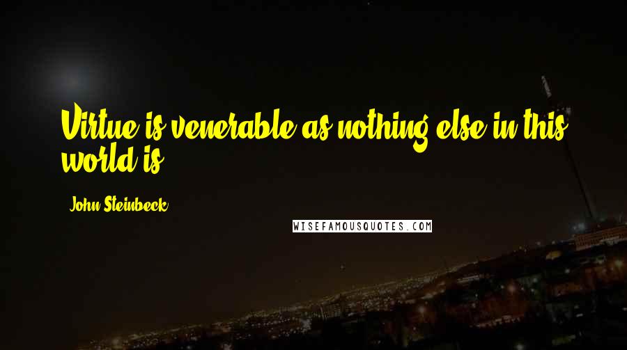 John Steinbeck Quotes: Virtue is venerable as nothing else in this world is.