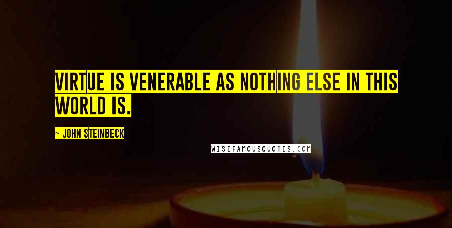 John Steinbeck Quotes: Virtue is venerable as nothing else in this world is.