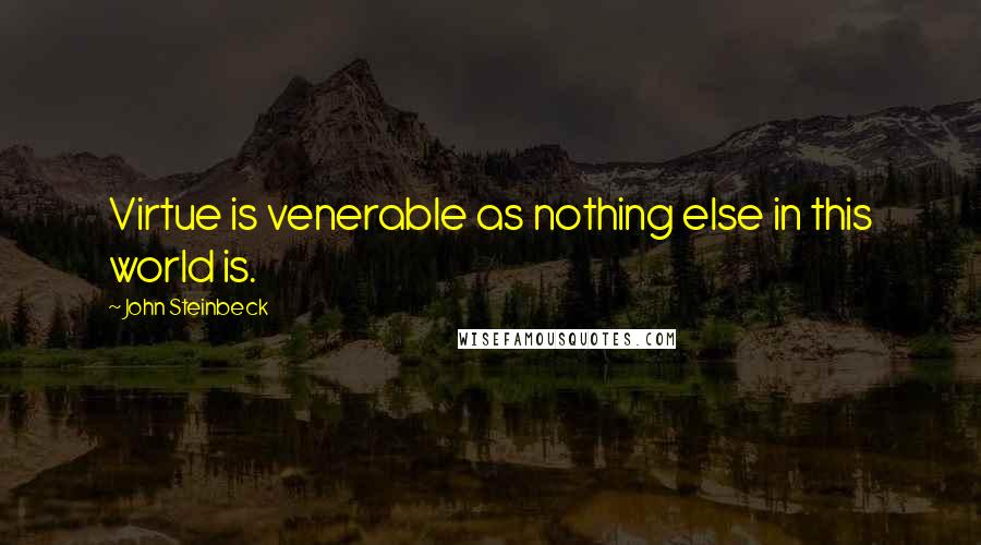 John Steinbeck Quotes: Virtue is venerable as nothing else in this world is.