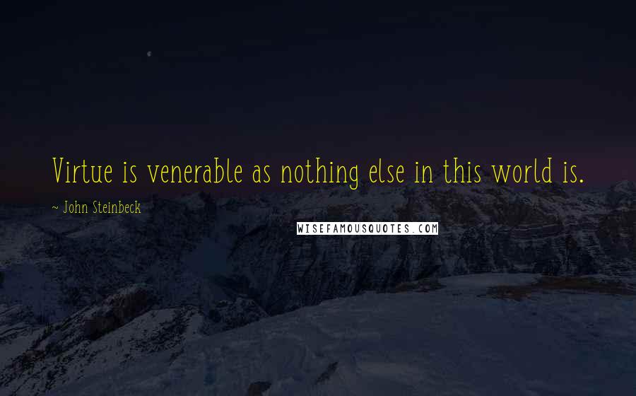 John Steinbeck Quotes: Virtue is venerable as nothing else in this world is.