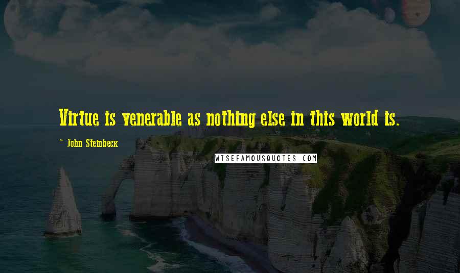 John Steinbeck Quotes: Virtue is venerable as nothing else in this world is.