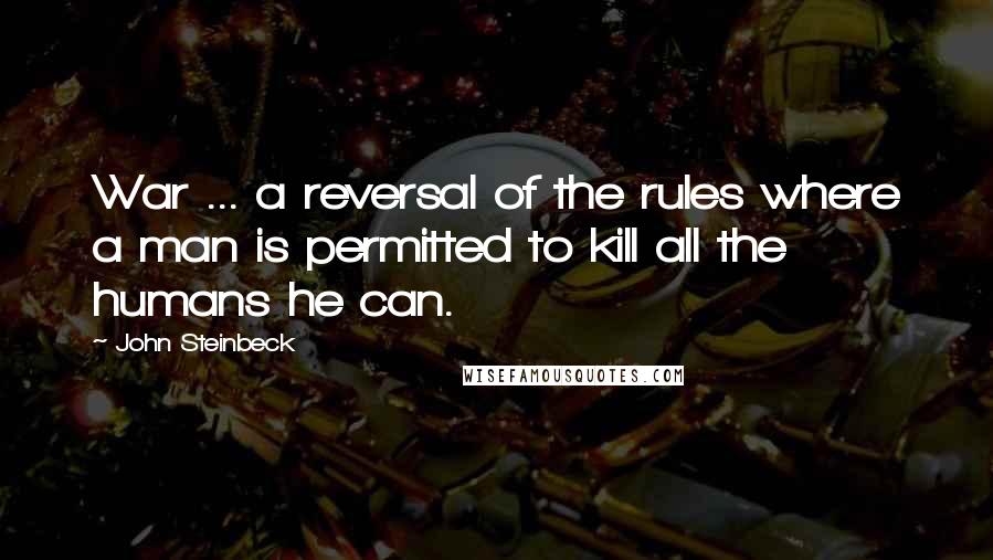 John Steinbeck Quotes: War ... a reversal of the rules where a man is permitted to kill all the humans he can.