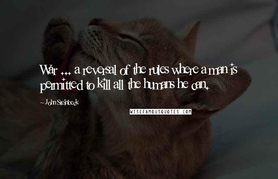John Steinbeck Quotes: War ... a reversal of the rules where a man is permitted to kill all the humans he can.