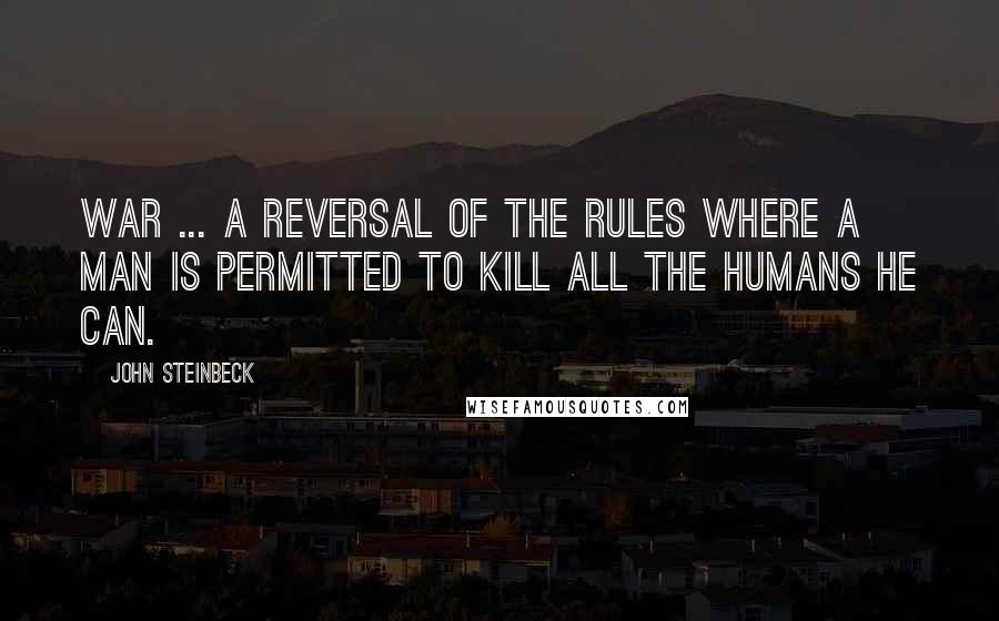 John Steinbeck Quotes: War ... a reversal of the rules where a man is permitted to kill all the humans he can.