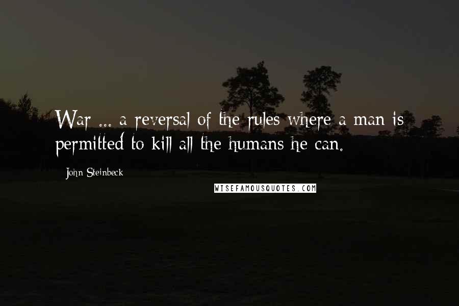 John Steinbeck Quotes: War ... a reversal of the rules where a man is permitted to kill all the humans he can.