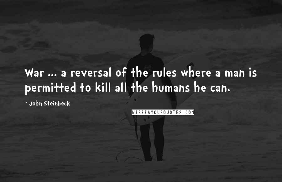 John Steinbeck Quotes: War ... a reversal of the rules where a man is permitted to kill all the humans he can.