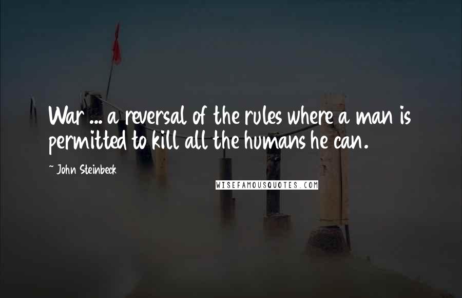 John Steinbeck Quotes: War ... a reversal of the rules where a man is permitted to kill all the humans he can.
