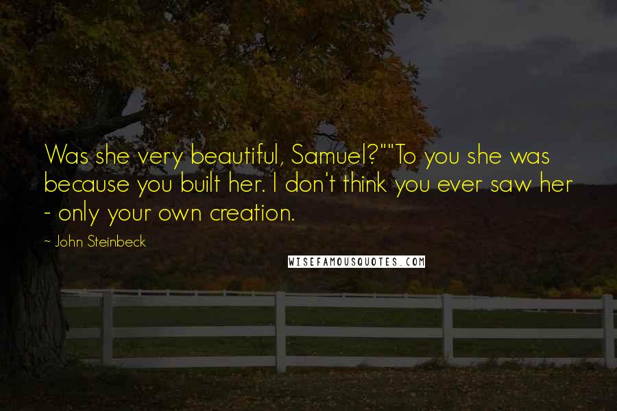 John Steinbeck Quotes: Was she very beautiful, Samuel?""To you she was because you built her. I don't think you ever saw her - only your own creation.
