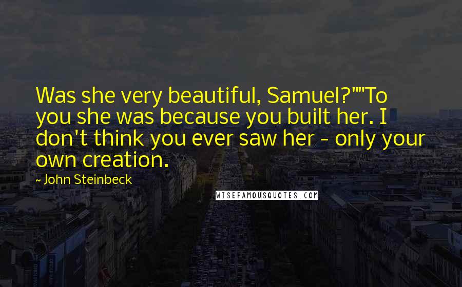 John Steinbeck Quotes: Was she very beautiful, Samuel?""To you she was because you built her. I don't think you ever saw her - only your own creation.