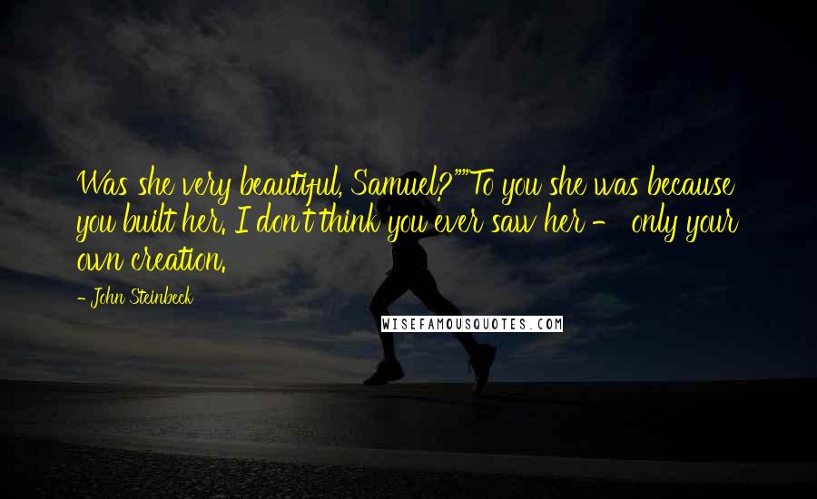 John Steinbeck Quotes: Was she very beautiful, Samuel?""To you she was because you built her. I don't think you ever saw her - only your own creation.