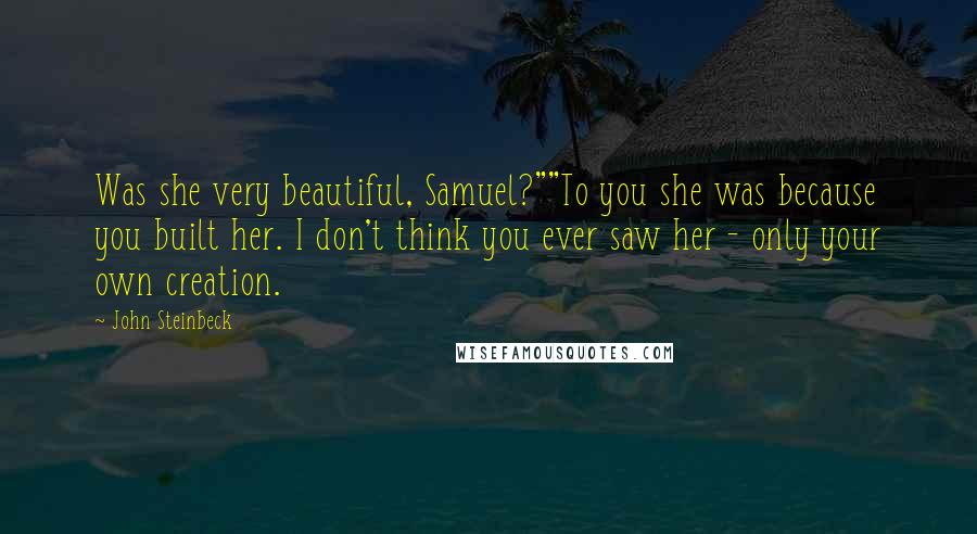 John Steinbeck Quotes: Was she very beautiful, Samuel?""To you she was because you built her. I don't think you ever saw her - only your own creation.