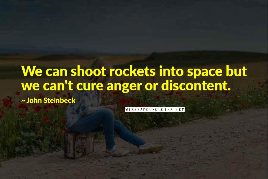 John Steinbeck Quotes: We can shoot rockets into space but we can't cure anger or discontent.