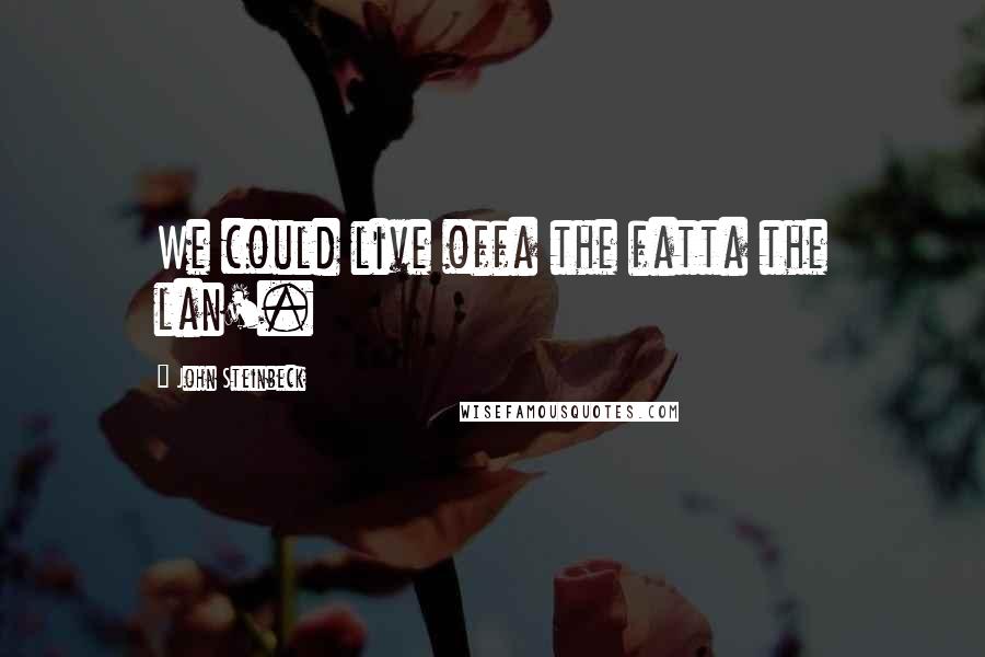 John Steinbeck Quotes: We could live offa the fatta the lan'.