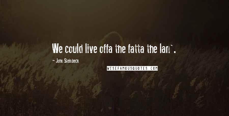 John Steinbeck Quotes: We could live offa the fatta the lan'.