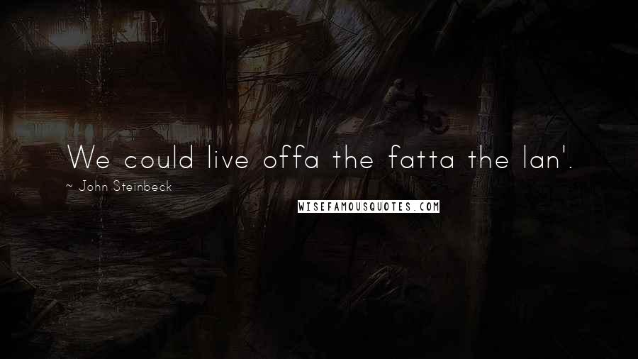 John Steinbeck Quotes: We could live offa the fatta the lan'.