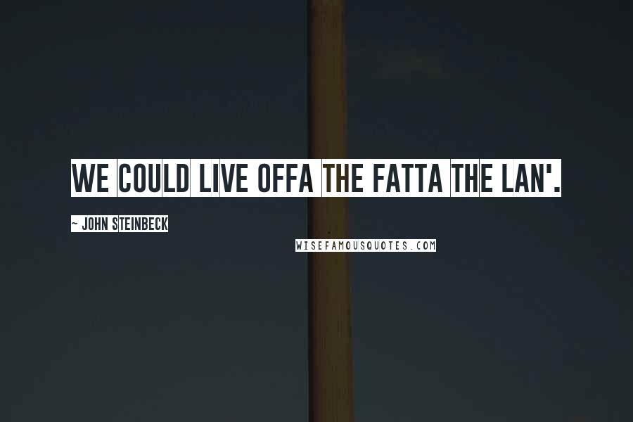 John Steinbeck Quotes: We could live offa the fatta the lan'.