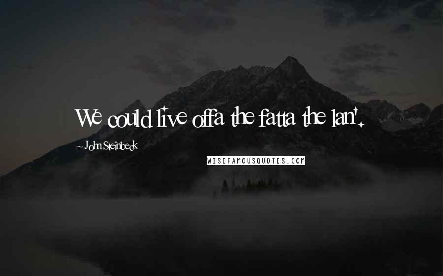 John Steinbeck Quotes: We could live offa the fatta the lan'.