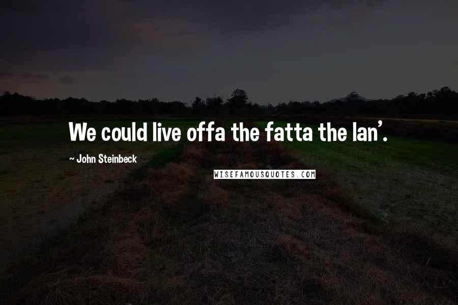 John Steinbeck Quotes: We could live offa the fatta the lan'.