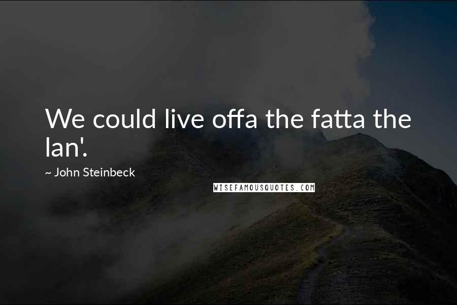 John Steinbeck Quotes: We could live offa the fatta the lan'.