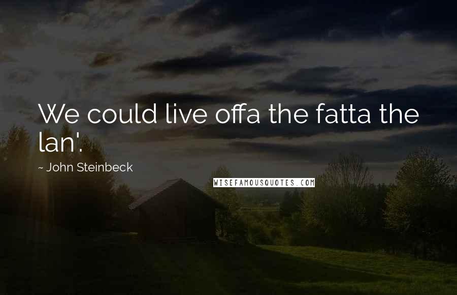 John Steinbeck Quotes: We could live offa the fatta the lan'.