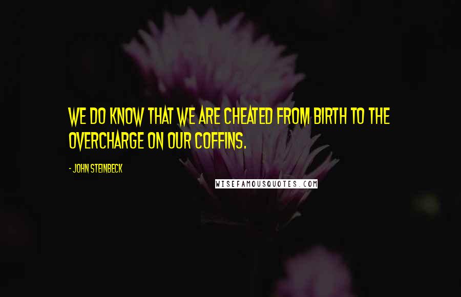 John Steinbeck Quotes: We do know that we are cheated from birth to the overcharge on our coffins.