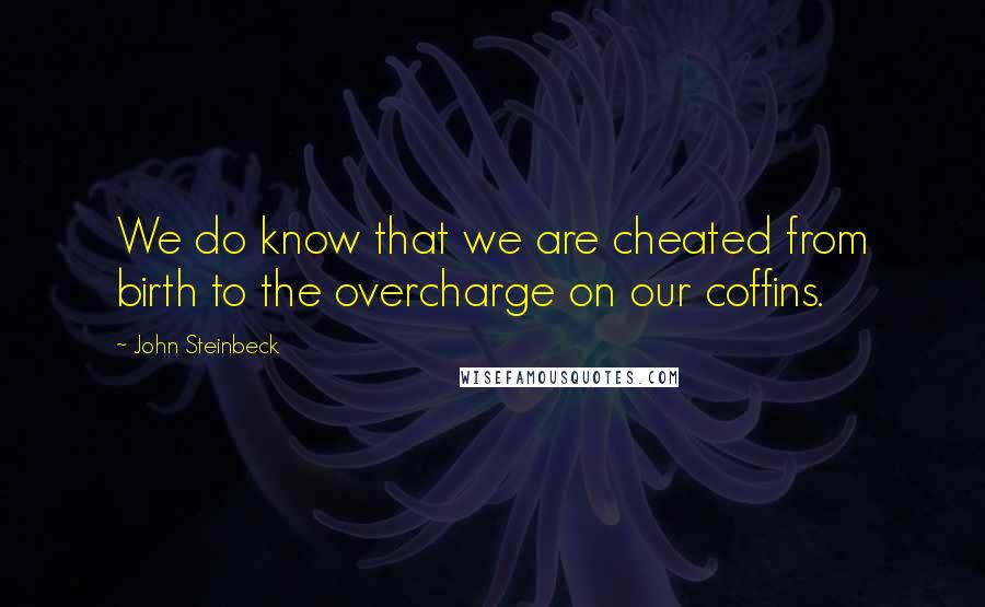 John Steinbeck Quotes: We do know that we are cheated from birth to the overcharge on our coffins.